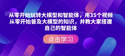 从零开始玩转大模型和智能体，​用35个视频从零开始普及大模型的知识，并教大家搭建自己的智能体云米网创-专注分享网络创业落地实操课程 – 全网首发_高质量项目输出云米网创