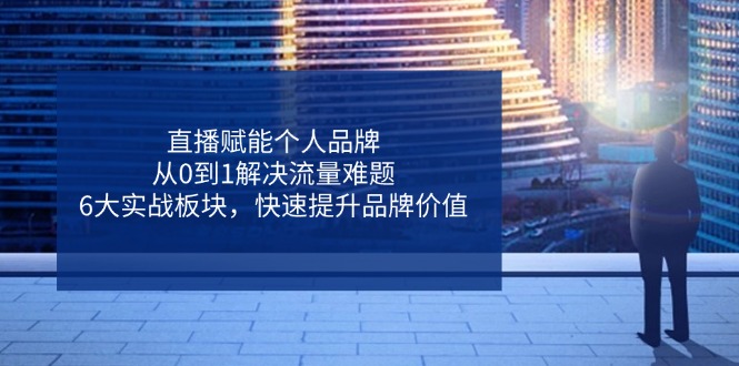 直播赋能个人品牌，从0到1解决流量难题，6大实战板块，快速提升品牌价值云米网创-专注分享网络创业落地实操课程 – 全网首发_高质量项目输出云米网创