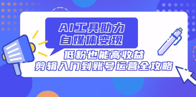 AI工具助力自媒体变现，低粉也能高收益，剪辑入门到账号运营全攻略云米网创-专注分享网络创业落地实操课程 – 全网首发_高质量项目输出云米网创