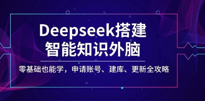 Deepseek搭建智能知识外脑，零基础也能学，申请账号、建库、更新全攻略云米网创-专注分享网络创业落地实操课程 – 全网首发_高质量项目输出云米网创