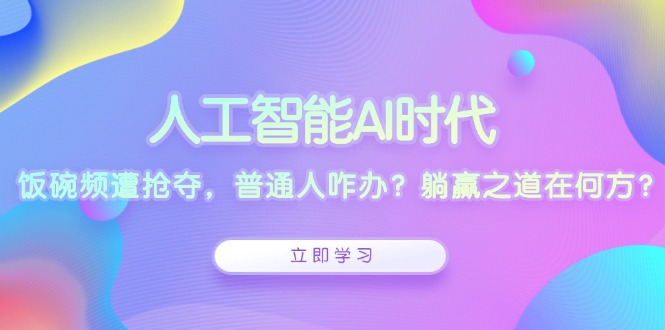 人工智能AI时代，饭碗频遭抢夺，普通人咋办？躺赢之道在何方？云米网创-专注分享网络创业落地实操课程 – 全网首发_高质量项目输出云米网创