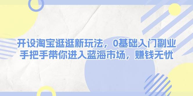 开设淘宝逛逛新玩法，0基础入门副业，手把手带你进入蓝海市场，赚钱无忧云米网创-专注分享网络创业落地实操课程 – 全网首发_高质量项目输出云米网创