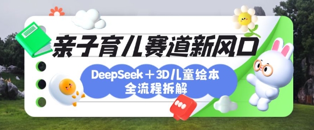 育儿赛道新风口：DeepSeek+3D绘本全流程拆解，月涨粉上W，还能培养亲子创造力云米网创-专注分享网络创业落地实操课程 – 全网首发_高质量项目输出云米网创