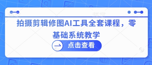 拍摄剪辑修图AI工具全套课程，零基础系统教学云米网创-专注分享网络创业落地实操课程 – 全网首发_高质量项目输出云米网创
