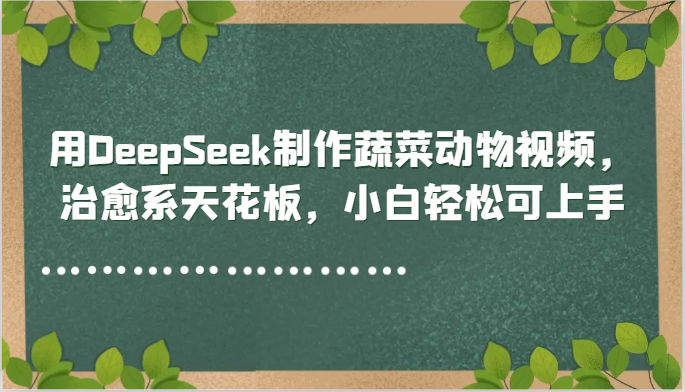 用DeepSeek制作蔬菜动物视频，治愈系天花板，小白轻松可上手云米网创-专注分享网络创业落地实操课程 – 全网首发_高质量项目输出云米网创
