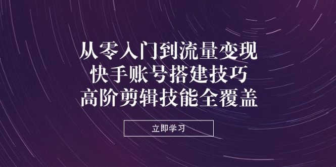 从零入门到流量变现，快手账号搭建技巧，高阶剪辑技能全覆盖云米网创-专注分享网络创业落地实操课程 – 全网首发_高质量项目输出云米网创
