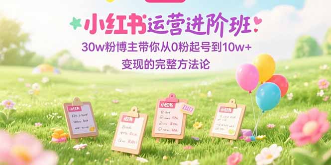 小红书运营进阶班：30w粉博主带你从0粉起号到10w+变现的完整方法论云米网创-专注分享网络创业落地实操课程 – 全网首发_高质量项目输出云米网创
