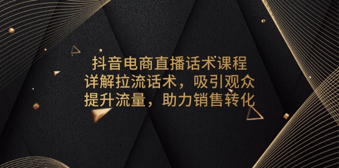 抖音电商直播话术课程，详解拉流话术，吸引观众，提升流量，助力销售转化云米网创-专注分享网络创业落地实操课程 – 全网首发_高质量项目输出云米网创