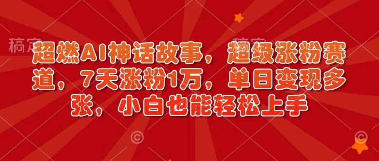超燃AI神话故事，超级涨粉赛道，7天涨粉1万，单日变现多张，小白也能轻松上手(附详细教程)云米网创-专注分享网络创业落地实操课程 – 全网首发_高质量项目输出云米网创