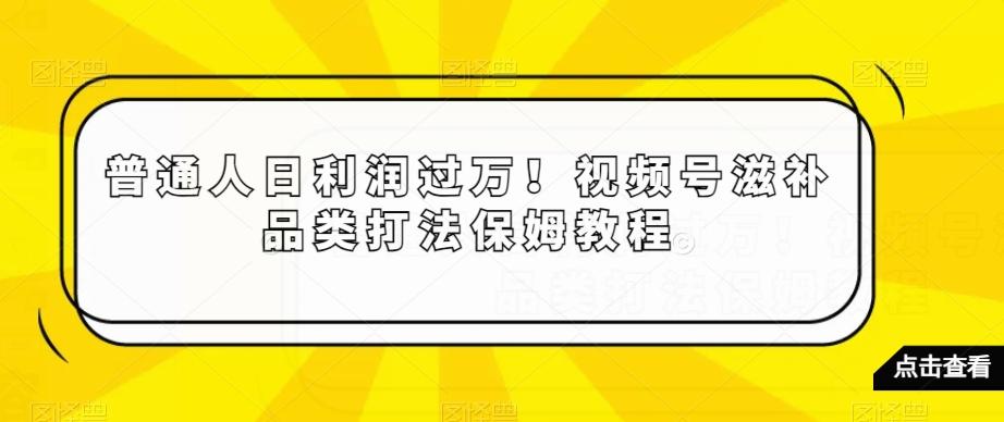 普通人日利润过万！视频号滋补品类打法保姆教程【揭秘】云米网创-专注分享网络创业落地实操课程 – 全网首发_高质量项目输出云米网创