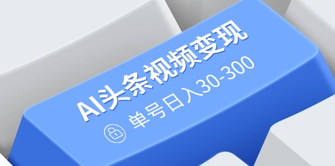 AI头条视频变现：AI原创搬运玩法，无需剪辑，多平台发布，单号日入30-300云米网创-专注分享网络创业落地实操课程 – 全网首发_高质量项目输出云米网创