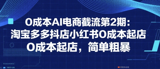 0成本AI电商截流第2期：淘宝多多抖店小红书0成本起店，简单粗暴云米网创-专注分享网络创业落地实操课程 – 全网首发_高质量项目输出云米网创