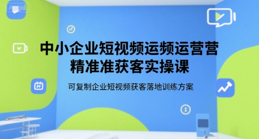 中小企业短视频运营精准获客实操课，可复制企业短视频获客落地训练方案云米网创-专注分享网络创业落地实操课程 – 全网首发_高质量项目输出云米网创