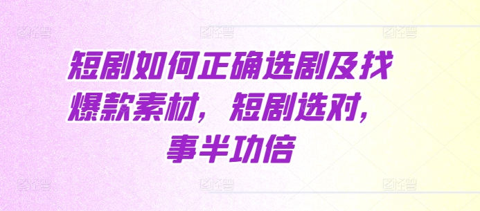 短剧如何正确选剧及找爆款素材，短剧选对，事半功倍云米网创-专注分享网络创业落地实操课程 – 全网首发_高质量项目输出云米网创