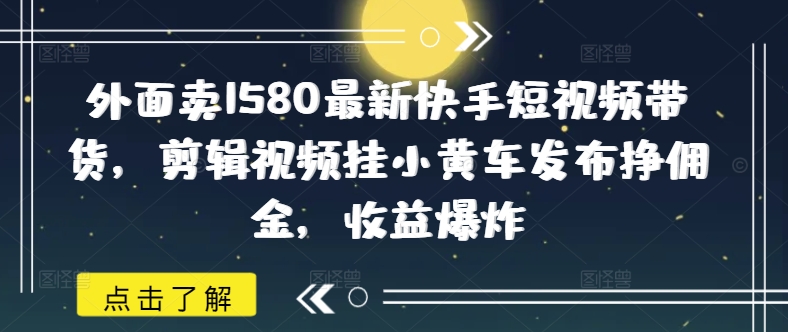 外面卖1580最新快手短视频带货，剪辑视频挂小黄车发布挣佣金，收益爆炸云米网创-专注分享网络创业落地实操课程 – 全网首发_高质量项目输出云米网创