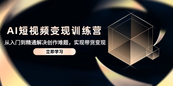 AI短视频变现训练营，从入门到精通解决创作难题，实现带货变现云米网创-专注分享网络创业落地实操课程 – 全网首发_高质量项目输出云米网创