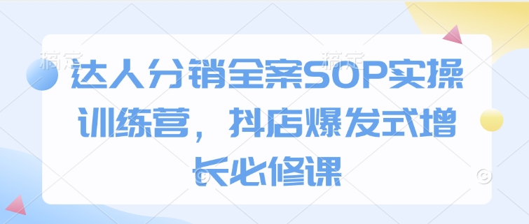 达人分销全案SOP实操训练营，抖店爆发式增长必修课云米网创-专注分享网络创业落地实操课程 – 全网首发_高质量项目输出云米网创