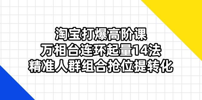 淘宝打爆高阶课：万相台连环起量14法，精准人群组合抢位提转化云米网创-专注分享网络创业落地实操课程 – 全网首发_高质量项目输出云米网创