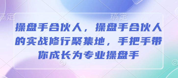 操盘手合伙人，操盘手合伙人的实战修行聚集地，手把手带你成长为专业操盘手云米网创-专注分享网络创业落地实操课程 – 全网首发_高质量项目输出云米网创