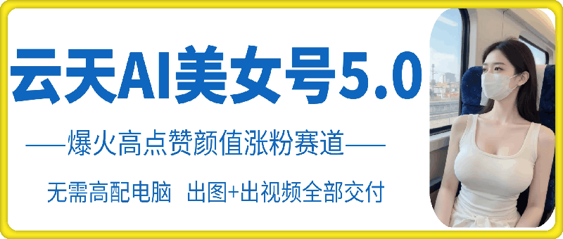 云天AI美女号5.0，爆火高点赞颜值涨粉赛道云米网创-专注分享网络创业落地实操课程 – 全网首发_高质量项目输出云米网创