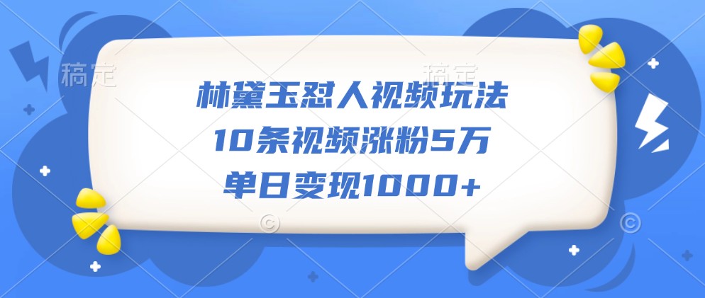 林黛玉怼人视频玩法，10条视频涨粉5万，单日变现1000+云米网创-专注分享网络创业落地实操课程 – 全网首发_高质量项目输出云米网创