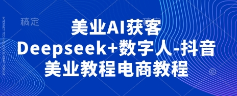 美业AI获客Deepseek+数字人-抖音美业教程电商教程云米网创-专注分享网络创业落地实操课程 – 全网首发_高质量项目输出云米网创