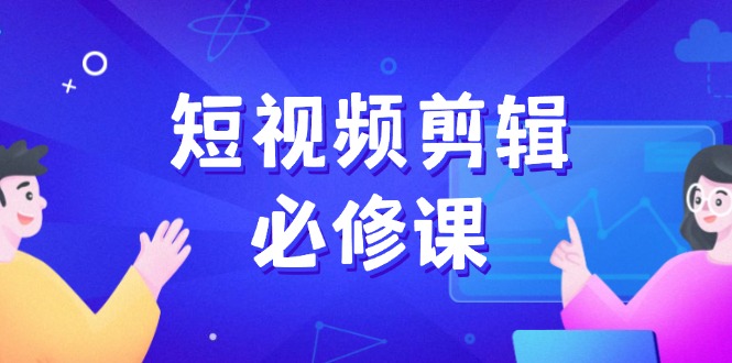 短视频剪辑必修课，百万剪辑师成长秘籍，找素材、拆片、案例拆解云米网创-专注分享网络创业落地实操课程 – 全网首发_高质量项目输出云米网创