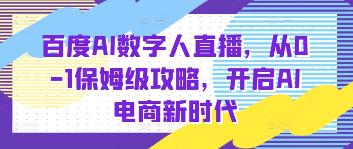 百度AI数字人直播带货，从0-1保姆级攻略，开启AI电商新时代云米网创-专注分享网络创业落地实操课程 – 全网首发_高质量项目输出云米网创