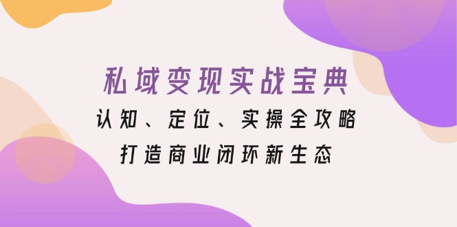 私域变现实战宝典：认知、定位、实操全攻略，打造商业闭环新生态云米网创-专注分享网络创业落地实操课程 – 全网首发_高质量项目输出云米网创