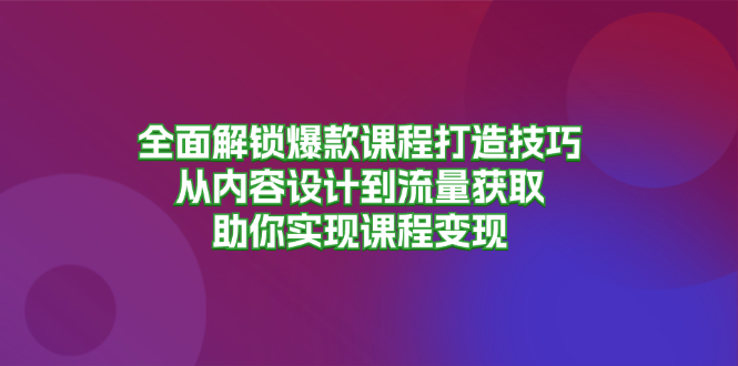 全面解锁爆款课程打造技巧，从内容设计到流量获取，助你实现课程变现云米网创-专注分享网络创业落地实操课程 – 全网首发_高质量项目输出云米网创