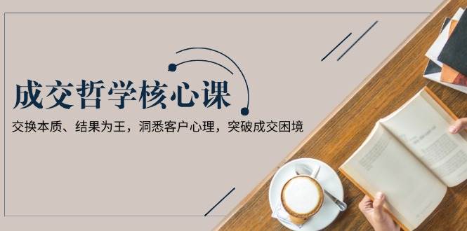 成交哲学课，交换本质、结果为王，洞悉客户心理，突破成交困境云米网创-专注分享网络创业落地实操课程 – 全网首发_高质量项目输出云米网创