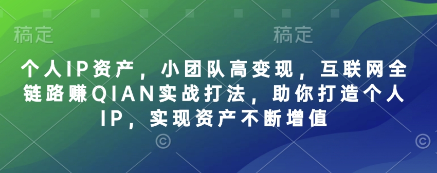 个人IP资产，小团队高变现，互联网全链路赚QIAN实战打法，助你打造个人IP，实现资产不断增值云米网创-专注分享网络创业落地实操课程 – 全网首发_高质量项目输出云米网创