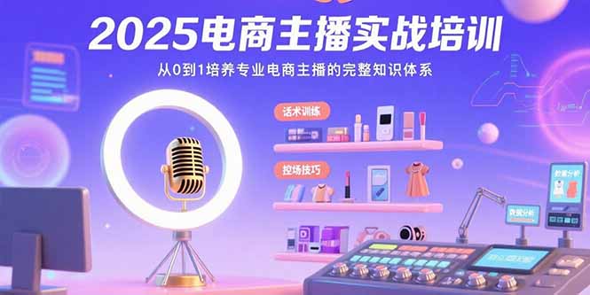 2025电商主播实战培训：从0到1培养专业电商主播的完整知识体系云米网创-专注分享网络创业落地实操课程 – 全网首发_高质量项目输出云米网创