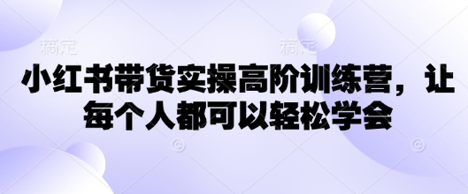 小红书带货实操高阶训练营，让每个人都可以轻松学会云米网创-专注分享网络创业落地实操课程 – 全网首发_高质量项目输出云米网创