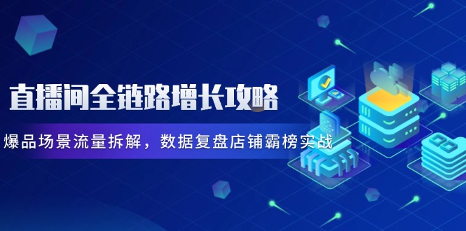 直播间全链路增长攻略，爆品场景流量拆解，数据复盘店铺霸榜实战云米网创-专注分享网络创业落地实操课程 – 全网首发_高质量项目输出云米网创