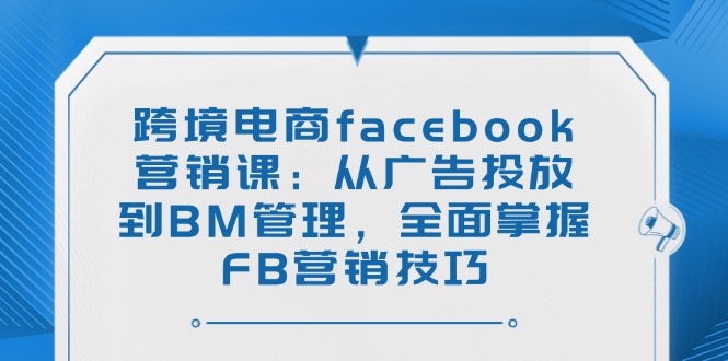跨境电商facebook营销课：从广告投放到BM管理，全面掌握FB营销技巧云米网创-专注分享网络创业落地实操课程 – 全网首发_高质量项目输出云米网创