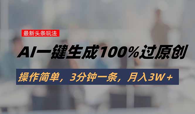 头条最新玩法，AI一键生成100%过原创，操作简单，3分钟一条，月入3W＋云米网创-专注分享网络创业落地实操课程 – 全网首发_高质量项目输出云米网创