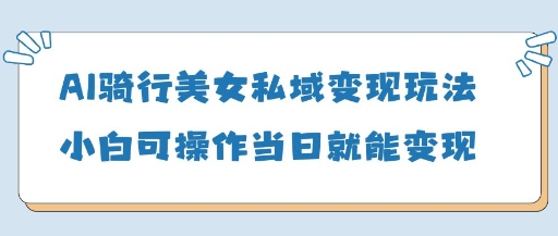 AI骑行美女私域变现玩法小白可操作当日变现5张云米网创-专注分享网络创业落地实操课程 – 全网首发_高质量项目输出云米网创