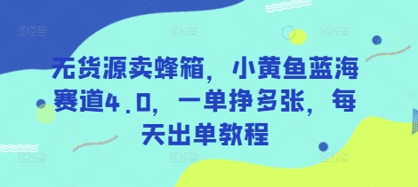 无货源卖蜂箱，小黄鱼蓝海赛道4.0，一单挣多张，每天出单教程云米网创-专注分享网络创业落地实操课程 – 全网首发_高质量项目输出云米网创