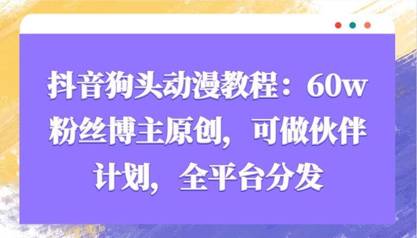 抖音狗头动漫教程：60w粉丝博主原创，可做伙伴计划，全平台分发云米网创-专注分享网络创业落地实操课程 – 全网首发_高质量项目输出云米网创