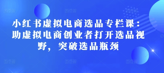 小红书虚拟电商选品专栏课：助虚拟电商创业者打开选品视野，突破选品瓶颈云米网创-专注分享网络创业落地实操课程 – 全网首发_高质量项目输出云米网创