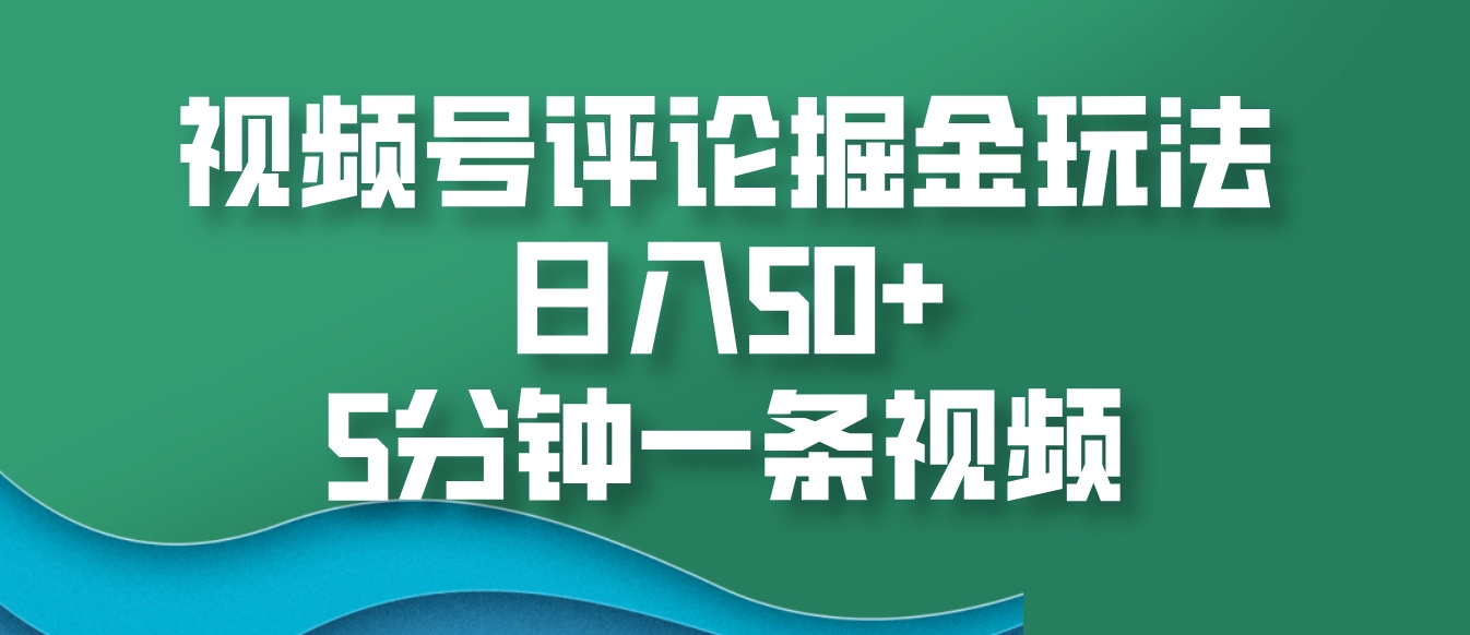 视频号评论掘金玩法，日入50+，5分钟一条视频云米网创-专注分享网络创业落地实操课程 – 全网首发_高质量项目输出云米网创