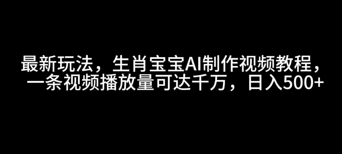 最新玩法，生肖宝宝AI制作视频教程，一条视频播放量可达千万，日入5张【揭秘】云米网创-专注分享网络创业落地实操课程 – 全网首发_高质量项目输出云米网创