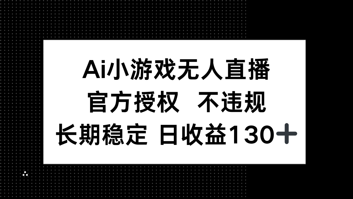 AI小游戏无人直播，官方授权 不违规，单日平均收益130+云米网创-专注分享网络创业落地实操课程 – 全网首发_高质量项目输出云米网创