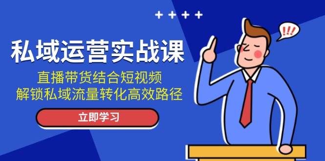 私域运营实战课：直播带货结合短视频，解锁私域流量转化高效路径云米网创-专注分享网络创业落地实操课程 – 全网首发_高质量项目输出云米网创