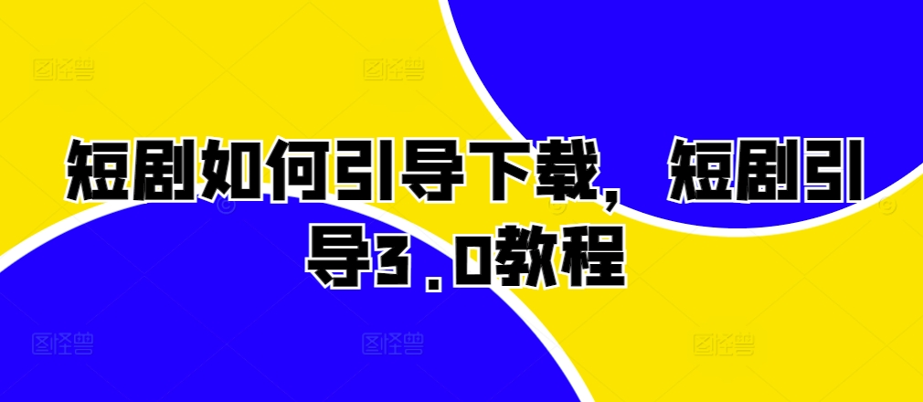 短剧如何引导下载，短剧引导3.0教程云米网创-专注分享网络创业落地实操课程 – 全网首发_高质量项目输出云米网创