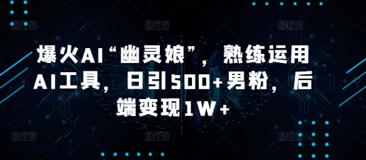 爆火AI“幽灵娘”，熟练运用AI工具，日引500+男粉，后端变现1W+【揭秘】云米网创-专注分享网络创业落地实操课程 – 全网首发_高质量项目输出云米网创