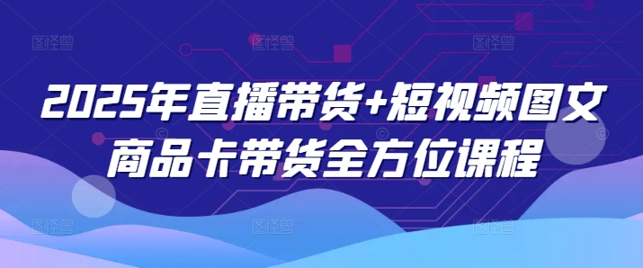 2025年直播带货+短视频图文商品卡带货全方位课程云米网创-专注分享网络创业落地实操课程 – 全网首发_高质量项目输出云米网创