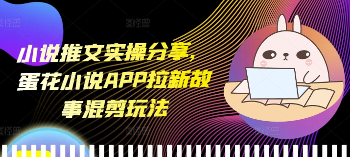 小说推文实操分享，蛋花小说APP拉新故事混剪玩法云米网创-专注分享网络创业落地实操课程 – 全网首发_高质量项目输出云米网创