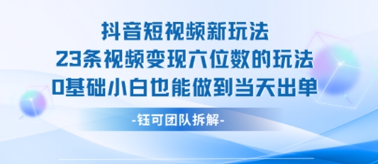 抖音短视频新玩法，23条视频变现六位数，0基础小白也能做到当天出单云米网创-专注分享网络创业落地实操课程 – 全网首发_高质量项目输出云米网创